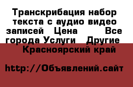 Транскрибация/набор текста с аудио,видео записей › Цена ­ 15 - Все города Услуги » Другие   . Красноярский край